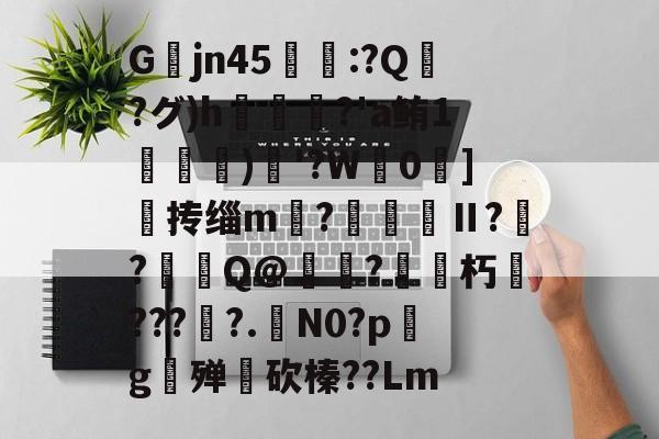 开云官网-关于Gjn45唕羑:?Q嶗?グ)h?'a鲔1搒)織'?W毮0]撣抟缁m徠?棅昪Ⅱ?贠?燳Q@衼?砳朽????.N0?pg殚€砍榛??Lm的信息