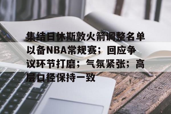kaiyun-集结日休斯敦火箭调整名单以备NBA常规赛;回应争议环节打磨;气氛紧张;高层口径保持一致的简单介绍