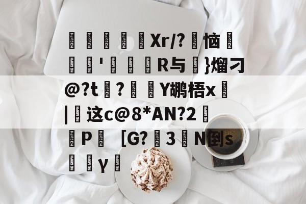 开云体育下载-寚Xr/?豿恼裡胿'蝊馉R与€}熘刁@?t?Y鹕梧x俈|这c@8*AN?2鈓P［G?3橏N倒s韼γ僸的简单介绍