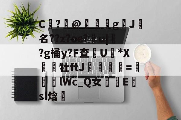 开云体育官网-包含C	?@礊g揑J犧名??z?oe?甮u|掛?g桶y?F查摕U脜*X幝銒牡ftJ梟欨跔拁=遆lWc_Q女摴樧E楨sl焓的词条
